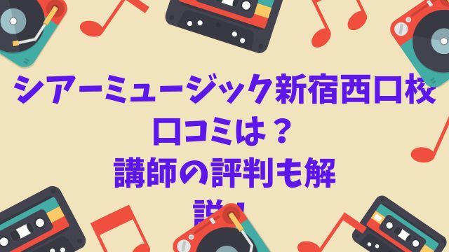 シアーミュージック新宿西口校の口コミは？講師の評判も解説！