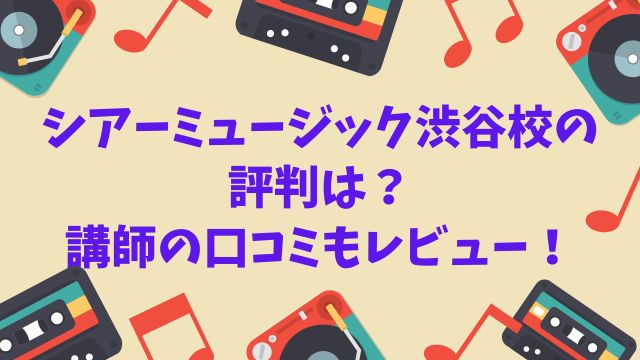 シアーミュージック渋谷校の評判は？講師の口コミもレビュー！