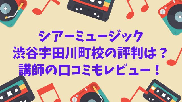 シアーミュージック渋谷宇田川町校の評判は？講師の口コミもレビュー！