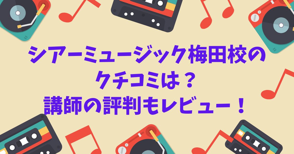 シアーミュージック梅田校のクチコミは？講師の評判も解説！