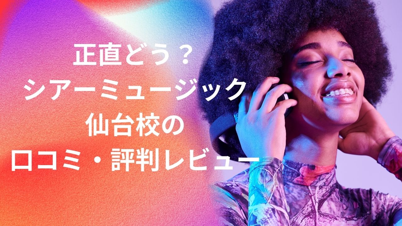 正直どう？シアーミュージック仙台校の口コミ・評判レビュー【良いも悪いも全部見せます】2025年版