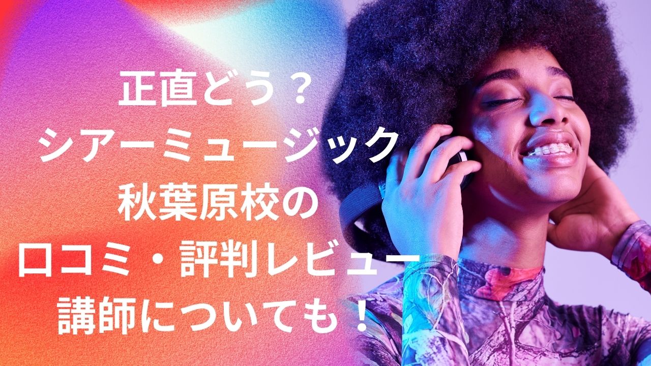 シアーミュージック秋葉原校の口コミ・評判・レビューまとめ！リアルな体験談と講師の特徴を徹底解説！