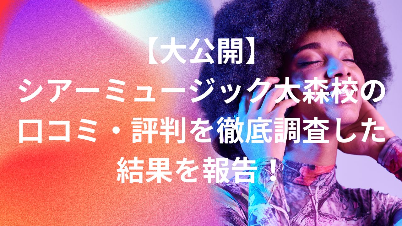シアーミュージック大森校の口コミ全2件を徹底調査！行く前に知るべき評判とは