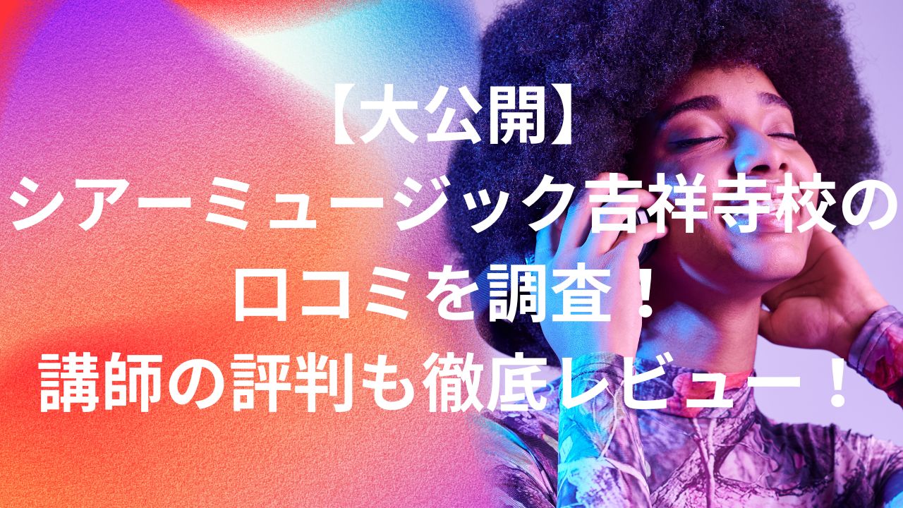 シアーミュージック吉祥寺校の口コミを調査！講師の評判も徹底レビュー！
