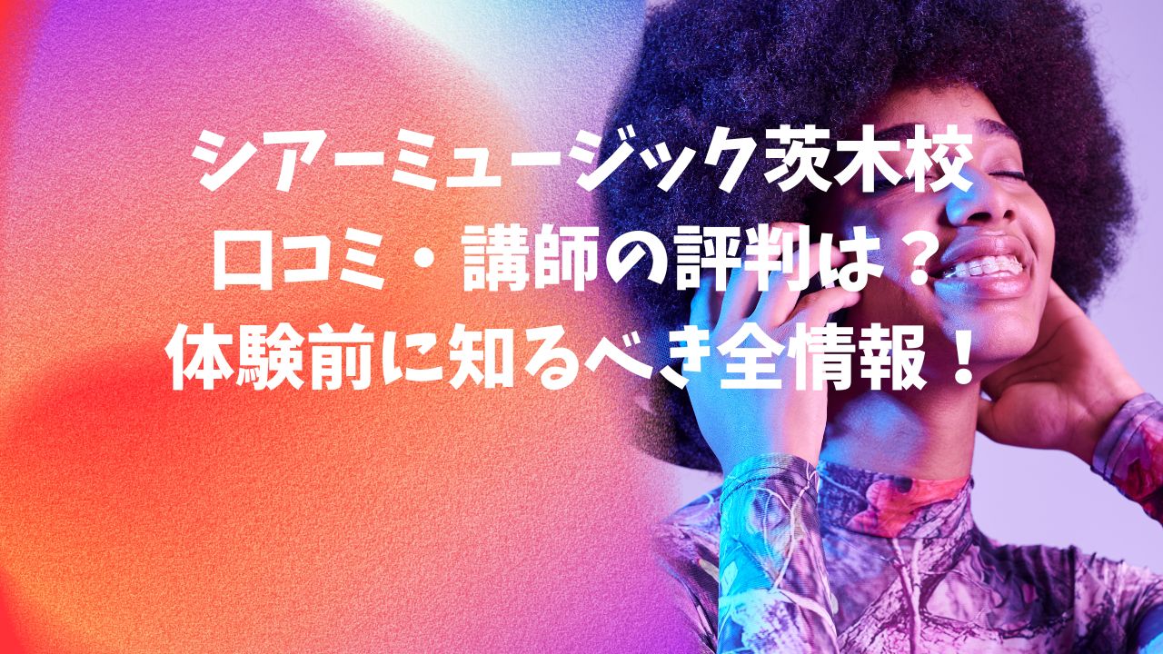 シアーミュージック茨木校の口コミ・講師の評判は？体験前に知るべき全情報！