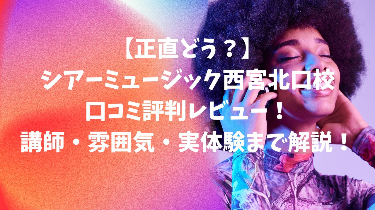 【正直どう？】シアーミュージック西宮北口校の口コミ評判レビュー！講師・雰囲気・実際の体験まで解説！