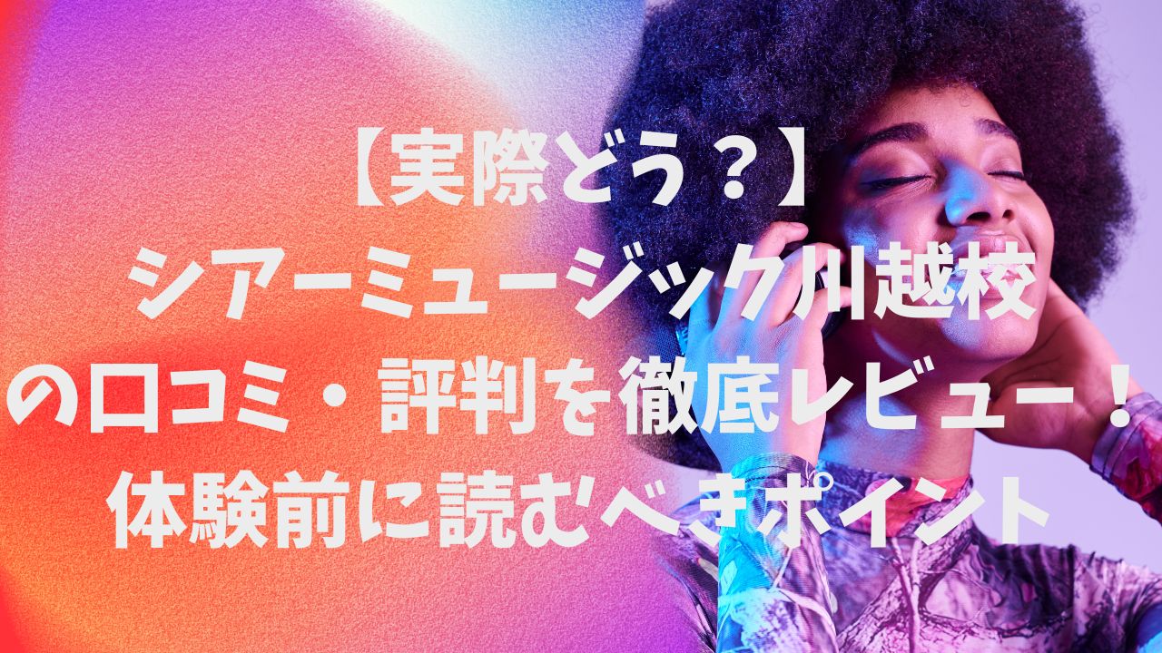 【実際どう？】シアーミュージック川越校の口コミ・評判を徹底レビュー！体験前に読むべきポイントまとめ