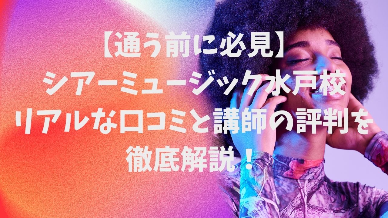【通う前に必見】シアーミュージック水戸校のリアルな口コミと講師の評判を徹底解説！