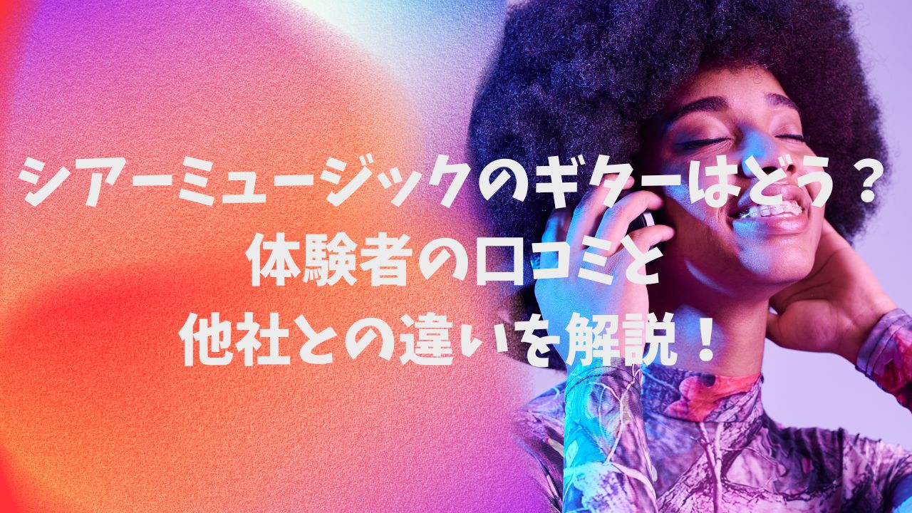 シアーミュージックのギターはどう？体験者の口コミと他社との違いを解説！