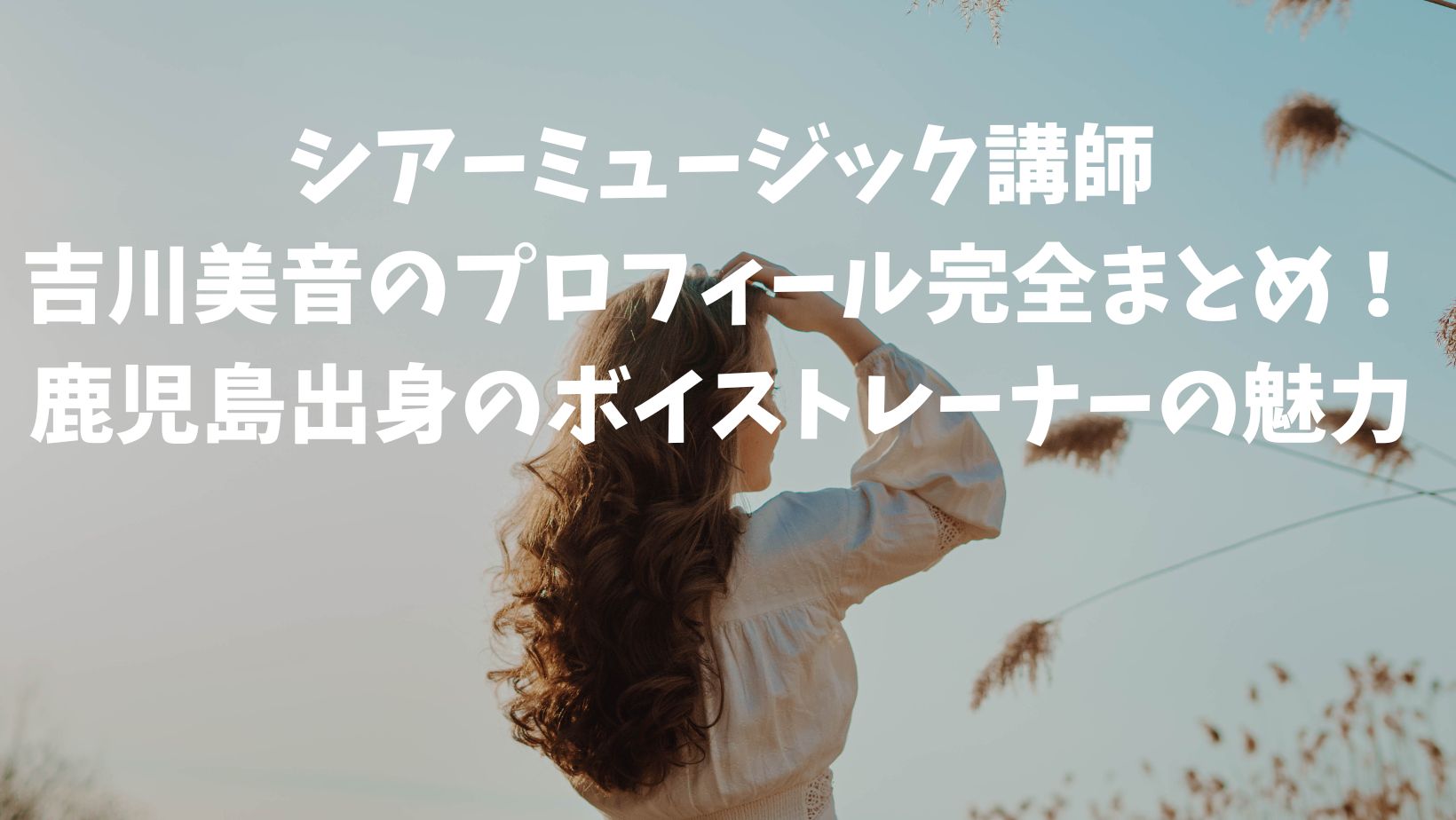 シアーミュージック講師・吉川美音のプロフィール完全まとめ｜鹿児島出身のボイストレーナーの魅力