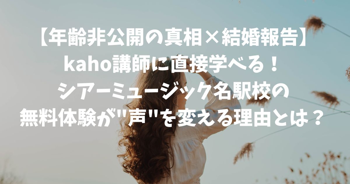 【年齢非公開の真相×結婚報告】kaho講師に直接学べる！シアーミュージック名駅校の無料体験が"声"を変える理由とは？