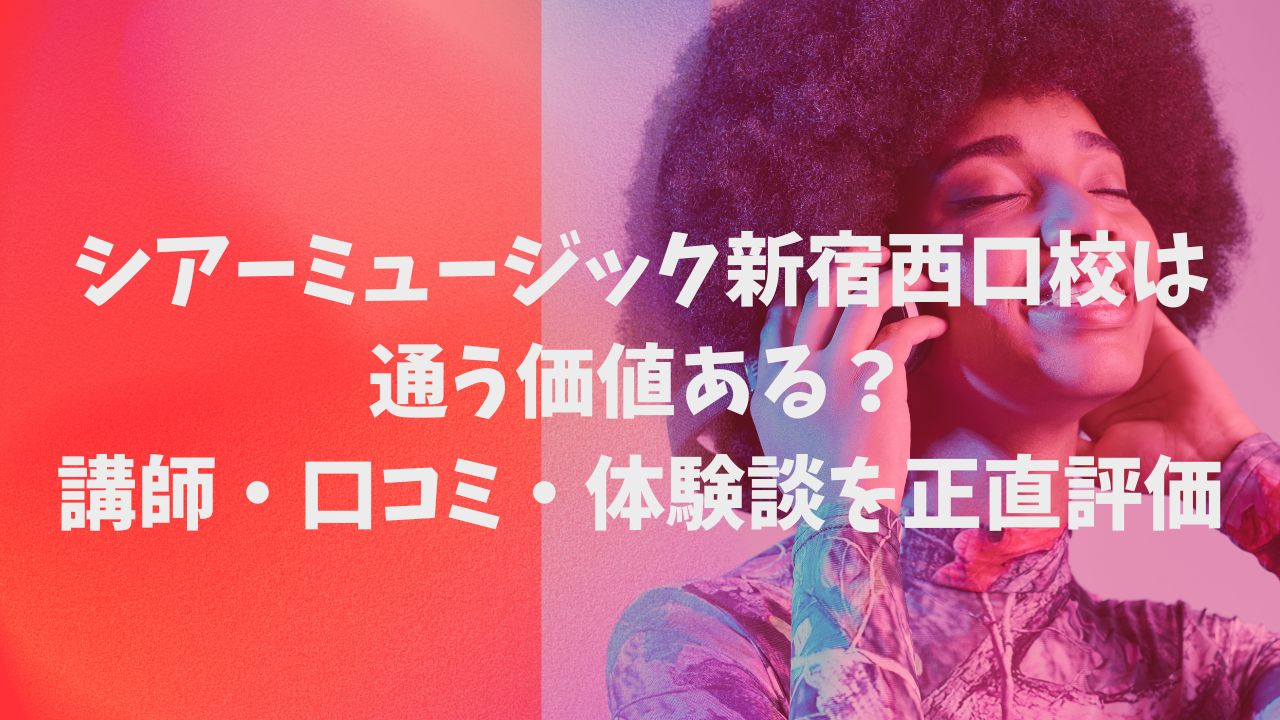 シアーミュージック新宿西口校は通う価値ある？講師・口コミ・体験談を正直評価