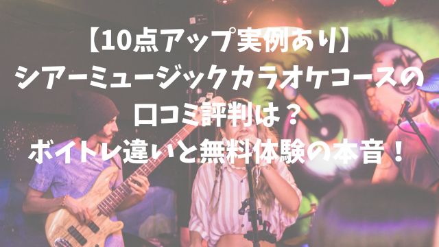 【10点アップ実例あり】シアーミュージックカラオケコースの口コミ評判は？ボイトレ違いと無料体験の本音！